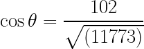 \dpi{100} \large \dpi{100} \LARGE \cos\theta=\frac{102}{\sqrt{\left(11773\right)}}